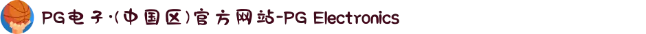 PG电子·(中国区)官方网站-PG Electronics